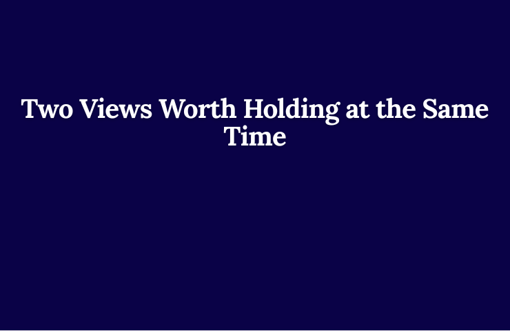 Two Views Worth Holding At The Same Time